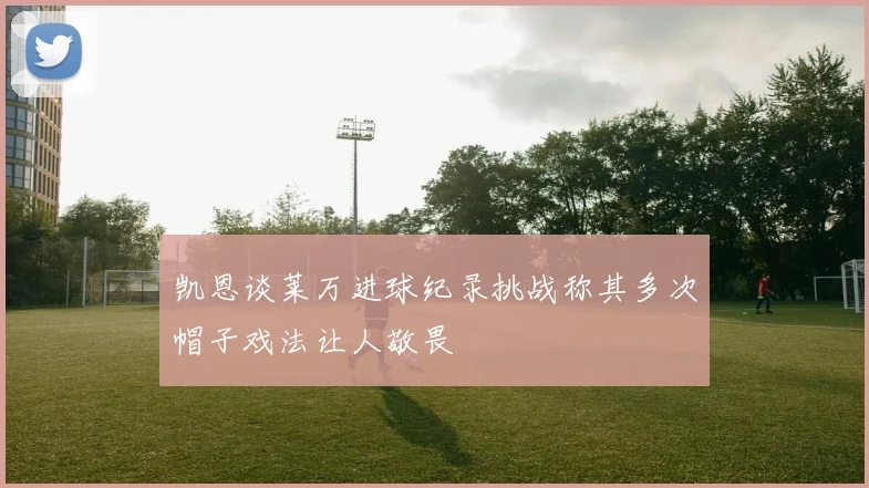 凯恩谈莱万进球纪录挑战称其多次帽子戏法让人敬畏