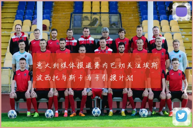 意大利媒体报道费内巴切关注埃斯波西托与斯卡马卡引援计划