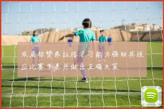 浓眉称赞弗拉格学习能力强助其适应比赛节奏并做出正确决策