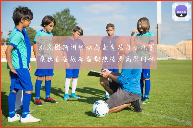 尤文图斯训练动态麦肯尼与小孔塞桑独自备战布雷默热格罗瓦暂时休息